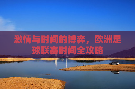 激情与时间的博弈,欧洲足球联赛时间全攻略