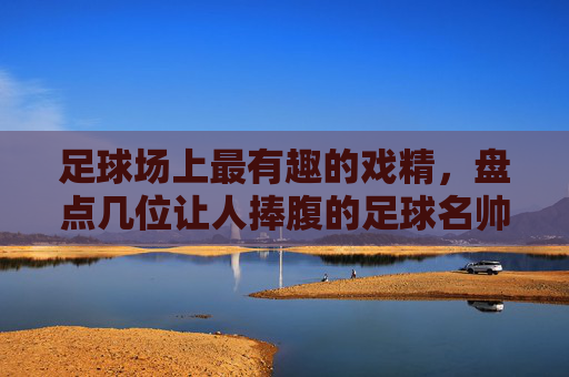 足球场上最有趣的戏精,盘点几位让人捧腹的足球名帅