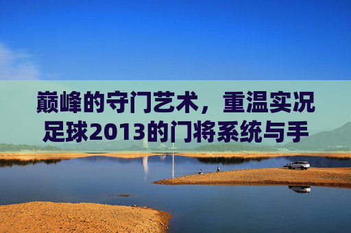 巅峰的守门艺术，重温实况足球2013的门将系统与手感