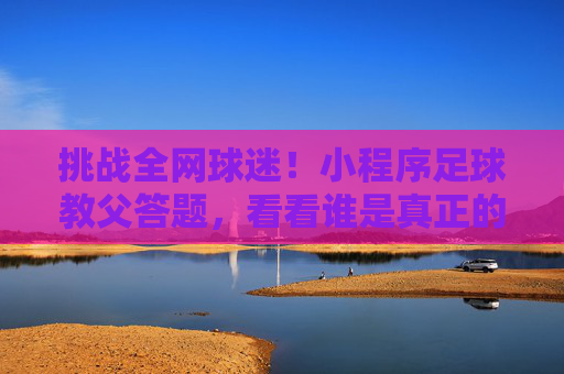 挑战全网球迷!小程序足球教父答题,看看谁是真正的球王?