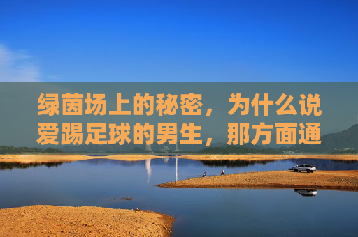 绿茵场上的秘密,为什么说爱踢足球的男生,那方面通常都不差?