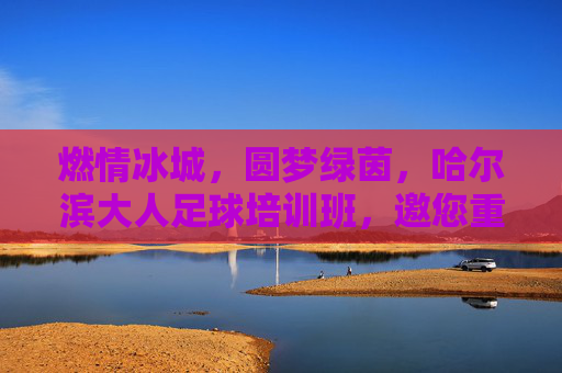 燃情冰城，圆梦绿茵，哈尔滨大人足球培训班，邀您重拾少年激情