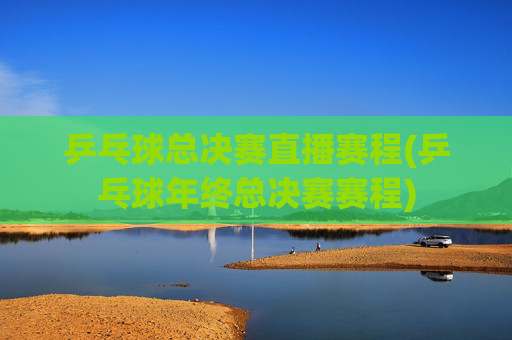 乒乓球总决赛直播赛程(乒乓球年终总决赛赛程)