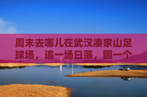 周末去哪儿在武汉凑家山足球场，追一场日落，圆一个绿茵梦