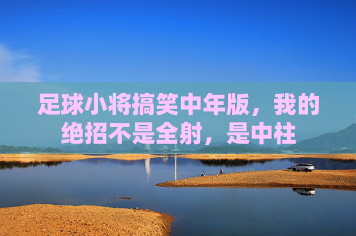足球小将搞笑中年版，我的绝招不是全射，是中柱