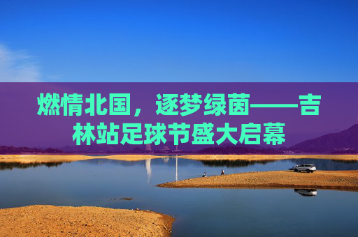 燃情北国，逐梦绿茵——吉林站足球节盛大启幕