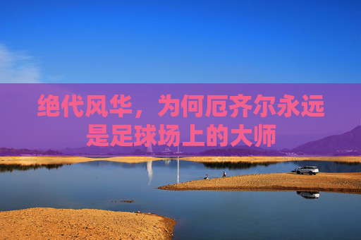 绝代风华，为何厄齐尔永远是足球场上的大师