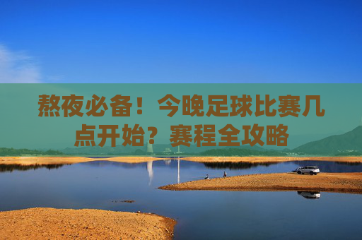 熬夜必备！今晚足球比赛几点开始？赛程全攻略