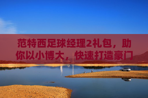 范特西足球经理2礼包，助你以小博大，快速打造豪门球队的终极秘籍
