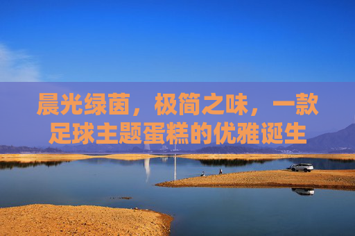 晨光绿茵,极简之味,一款足球主题蛋糕的优雅诞生