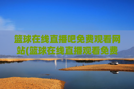 篮球在线直播吧免费观看网站(篮球在线直播观看免费高清)