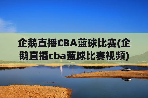企鹅直播CBA蓝球比赛(企鹅直播cba蓝球比赛视频)