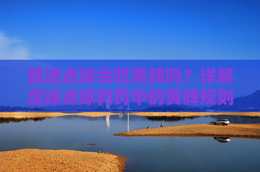 踢进点球会吃黄牌吗?详解足球点球判罚中的黄牌规则