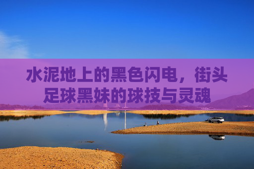水泥地上的黑色闪电，街头足球黑妹的球技与灵魂