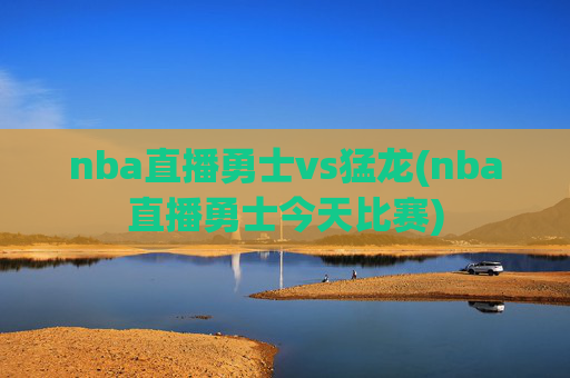 nba直播勇士vs猛龙(nba直播勇士今天比赛)
