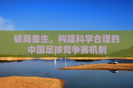 破局重生,构建科学合理的中国足球竞争赛机制
