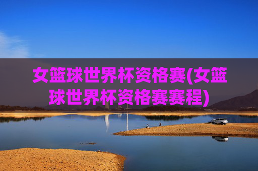 女篮球世界杯资格赛(女篮球世界杯资格赛赛程)