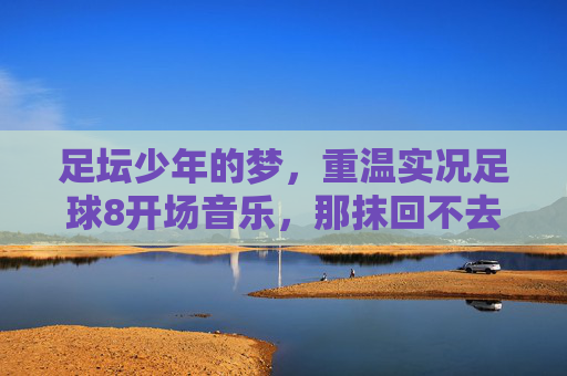 足坛少年的梦,重温实况足球8开场音乐,那抹回不去的绿茵情结