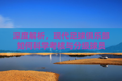深度解析,现代足球俱乐部如何科学考核与分级球员