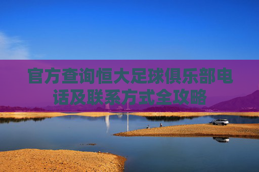 官方查询恒大足球俱乐部电话及联系方式全攻略