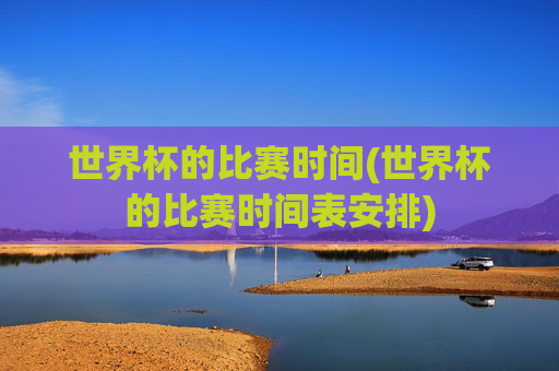 世界杯的比赛时间(世界杯的比赛时间表安排)