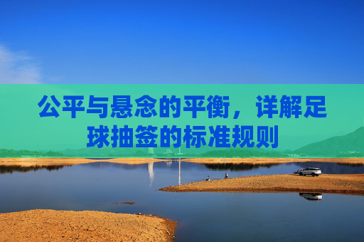 公平与悬念的平衡,详解足球抽签的标准规则