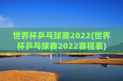 世界杯乒乓球赛2022(世界杯乒乓球赛2022赛程表)