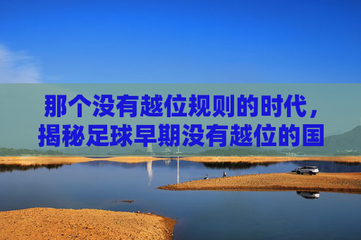 那个没有越位规则的时代,揭秘足球早期没有越位的国家
