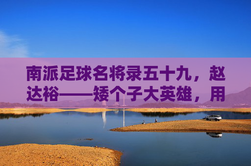 南派足球名将录五十九,赵达裕——矮个子大英雄,用天赋改写命运的小巨人
