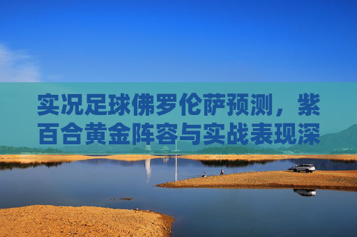 实况足球佛罗伦萨预测,紫百合黄金阵容与实战表现深度解析
