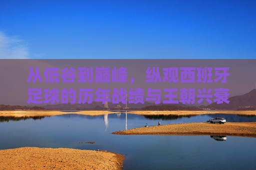 从低谷到巅峰,纵观西班牙足球的历年战绩与王朝兴衰