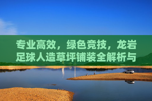 专业高效,绿色竞技,龙岩足球人造草坪铺装全解析与解决方案