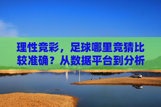 理性竞彩,足球哪里竞猜比较准确?从数据平台到分析技巧的全面指南
