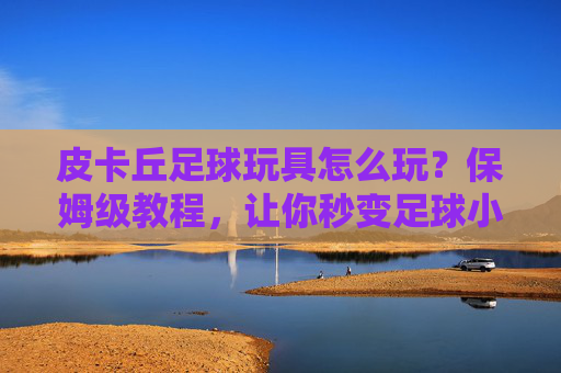 皮卡丘足球玩具怎么玩?保姆级教程,让你秒变足球小能手!