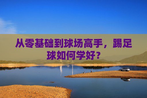 从零基础到球场高手,踢足球如何学好?