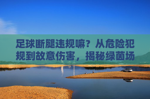 足球断腿违规嘛?从危险犯规到故意伤害,揭秘绿茵场上的底线
