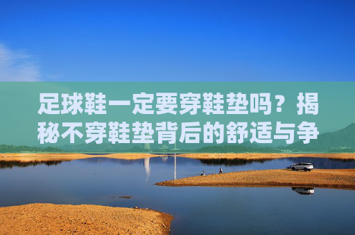 足球鞋一定要穿鞋垫吗?揭秘不穿鞋垫背后的舒适与争议