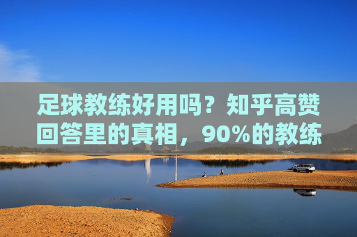 足球教练好用吗?知乎高赞回答里的真相,90%的教练都用过