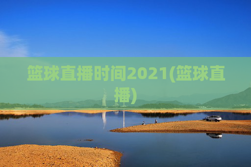 篮球直播时间2021(篮球直播)