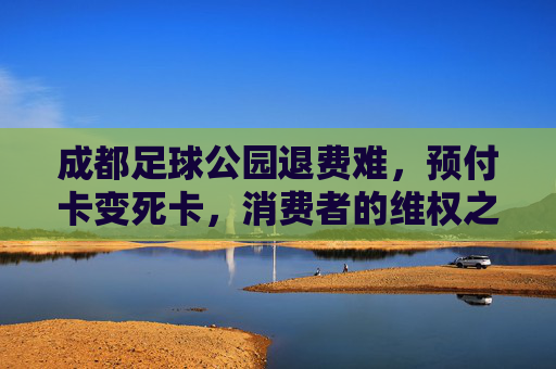 成都足球公园退费难,预付卡变死卡,消费者的维权之路究竟在何方?