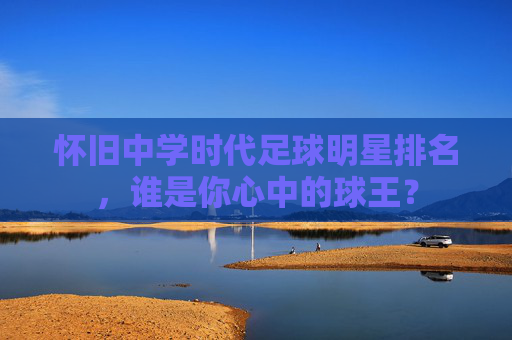 怀旧中学时代足球明星排名,谁是你心中的球王?