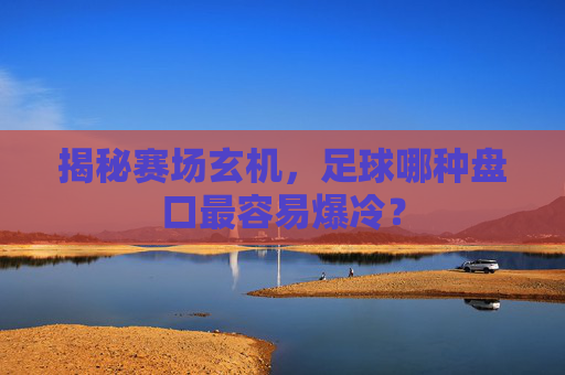 揭秘赛场玄机,足球哪种盘口最容易爆冷?