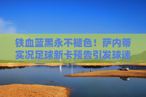 铁血蓝黑永不褪色！萨内蒂实况足球新卡预告引发球迷狂欢