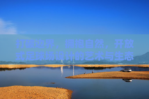 打破边界,拥抱自然,开放式足球场设计的艺术与生态