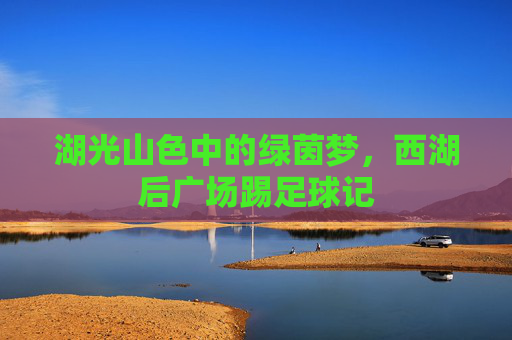 湖光山色中的绿茵梦,西湖后广场踢足球记