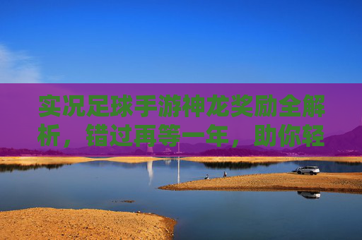 实况足球手游神龙奖励全解析,错过再等一年,助你轻松打造梦幻阵容!