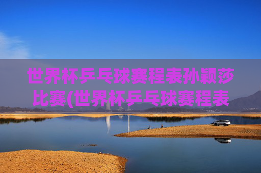 世界杯乒乓球赛程表孙颖莎比赛(世界杯乒乓球赛程表孙颖莎比赛结果)