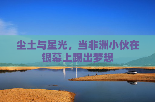 尘土与星光,当非洲小伙在银幕上踢出梦想