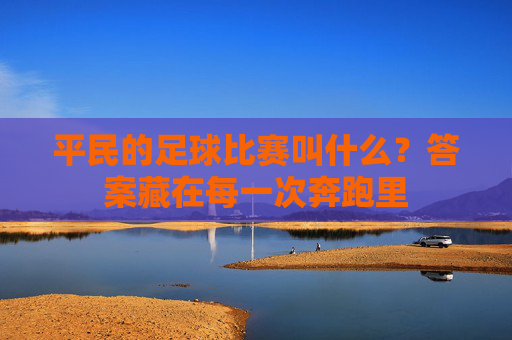 平民的足球比赛叫什么？答案藏在每一次奔跑里