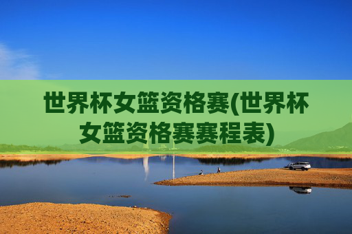 世界杯女篮资格赛(世界杯女篮资格赛赛程表)